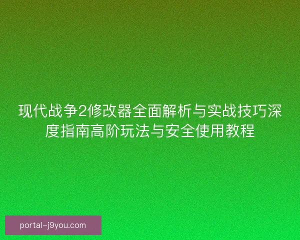 现代战争2修改器全面解析与实战技巧深度指南高阶玩法与安全使用教程 现代战争2修改器全面解析与实战技巧深度指南高阶玩法与安全使用教程