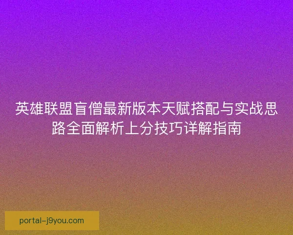 英雄联盟盲僧最新版本天赋搭配与实战思路全面解析上分技巧详解指南 英雄联盟盲僧最新版本天赋搭配与实战思路全面解析上分技巧详解指南
