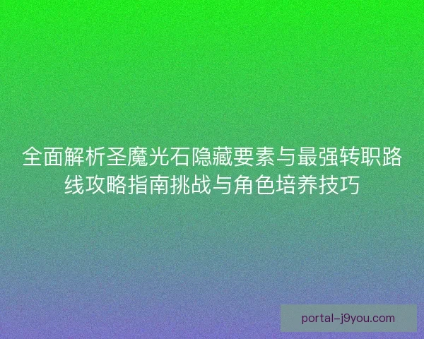 全面解析圣魔光石隐藏要素与最强转职路线攻略指南挑战与角色培养技巧 全面解析圣魔光石隐藏要素与最强转职路线攻略指南挑战与角色培养技巧