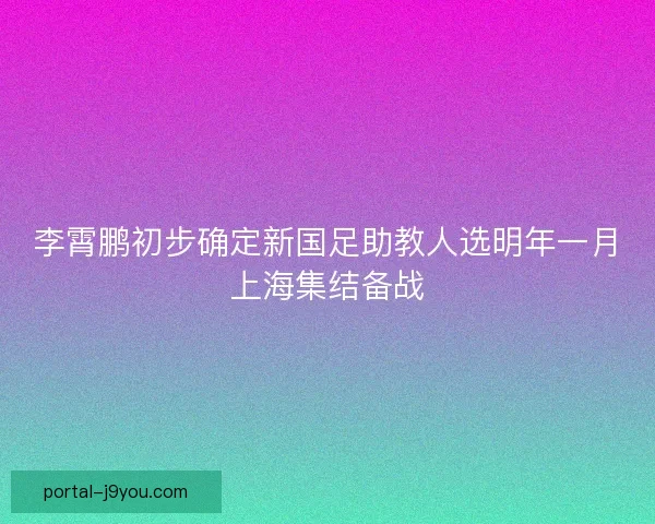 李霄鹏初步确定新国足助教人选明年一月上海集结备战 李霄鹏初步确定新国足助教人选明年一月上海集结备战