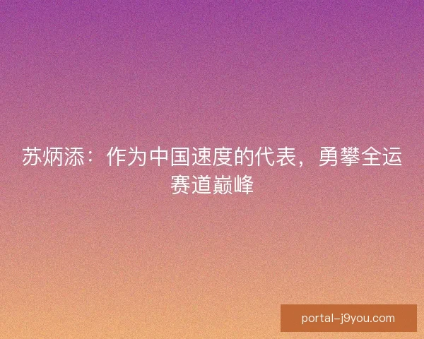 苏炳添：作为中国速度的代表，勇攀全运赛道巅峰