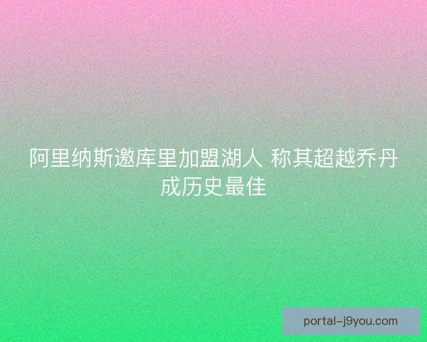 阿里纳斯邀库里加盟湖人 称其超越乔丹成历史最佳