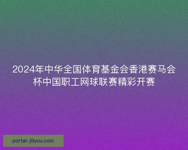 2024年中华全国体育基金会香港赛马会杯中国职工网球联赛精彩开赛