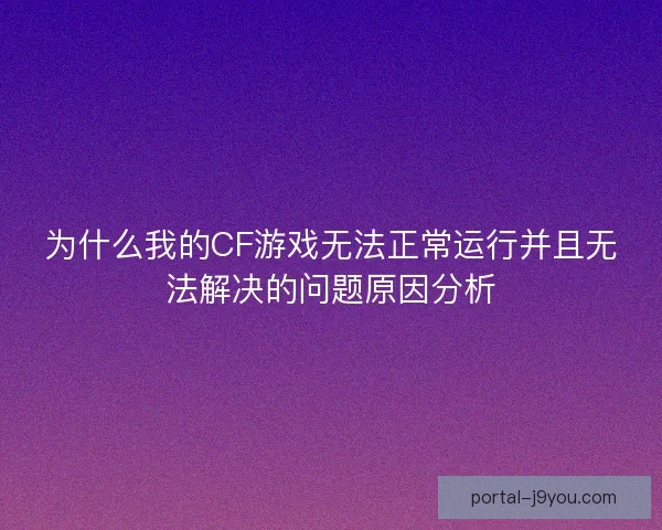 为什么我的CF游戏无法正常运行并且无法解决的问题原因分析