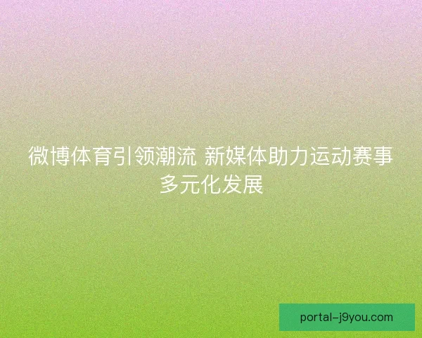 微博体育引领潮流 新媒体助力运动赛事多元化发展