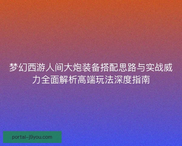 梦幻西游人间大炮装备搭配思路与实战威力全面解析高端玩法深度指南 梦幻西游人间大炮装备搭配思路与实战威力全面解析高端玩法深度指南