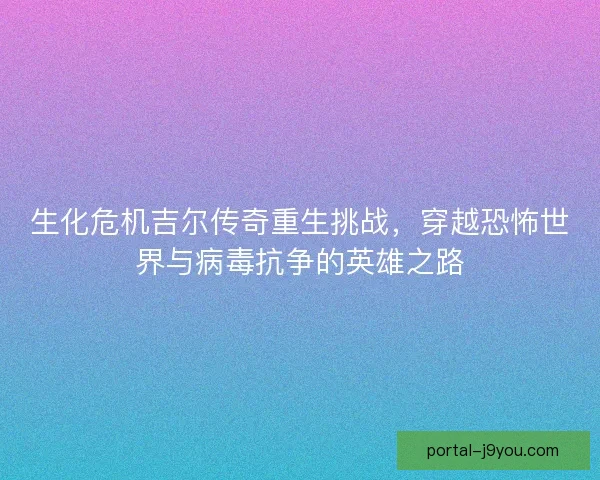生化危机吉尔传奇重生挑战,穿越恐怖世界与病毒抗争的英雄之路 生化危机吉尔传奇重生挑战,穿越恐怖世界与病毒抗争的英雄之路