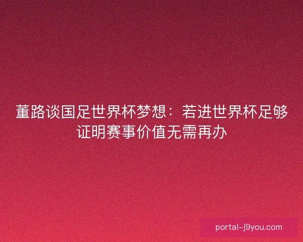 董路谈国足世界杯梦想:若进世界杯足够证明赛事价值无需再办 董路谈国足世界杯梦想:若进世界杯足够证明赛事价值无需再办