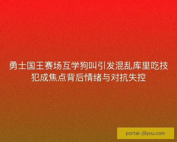 勇士国王赛场互学狗叫引发混乱库里吃技犯成焦点背后情绪与对抗失控