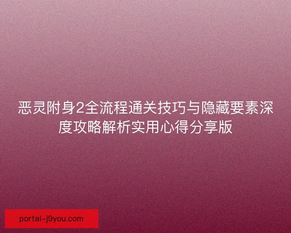 恶灵附身2全流程通关技巧与隐藏要素深度攻略解析实用心得分享版