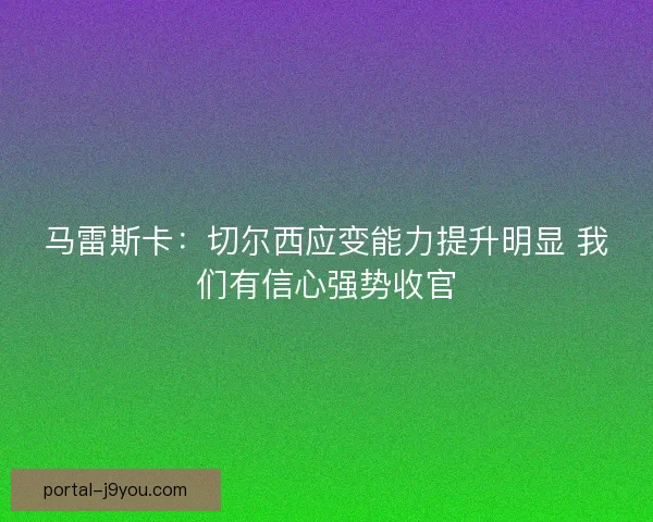 马雷斯卡：切尔西应变能力提升明显 我们有信心强势收官