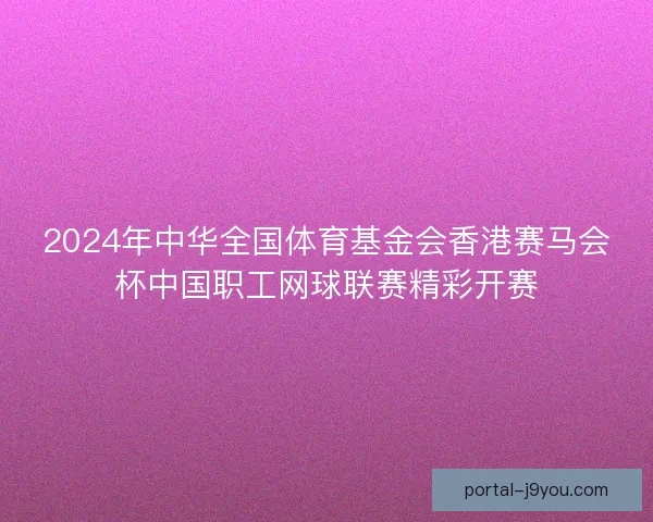 2024年中华全国体育基金会香港赛马会杯中国职工网球联赛精彩开赛