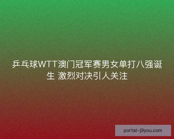 乒乓球WTT澳门冠军赛男女单打八强诞生 激烈对决引人关注