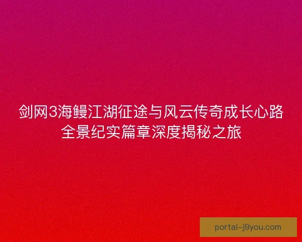 剑网3海鳗江湖征途与风云传奇成长心路全景纪实篇章深度揭秘之旅