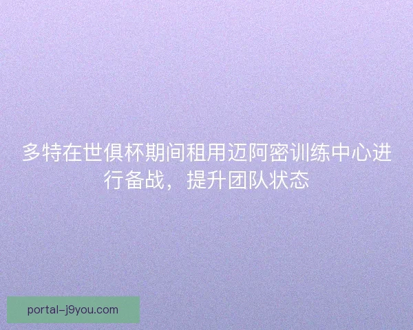多特在世俱杯期间租用迈阿密训练中心进行备战，提升团队状态