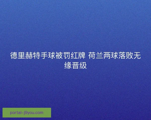德里赫特手球被罚红牌 荷兰两球落败无缘晋级