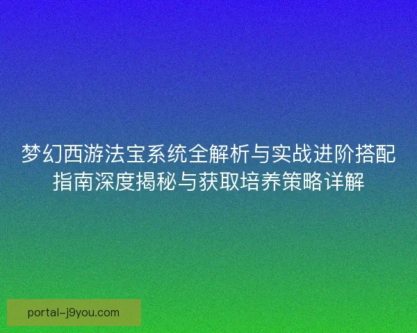 梦幻西游法宝系统全解析与实战进阶搭配指南深度揭秘与获取培养策略详解
