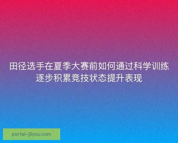 田径选手在夏季大赛前如何通过科学训练逐步积累竞技状态提升表现