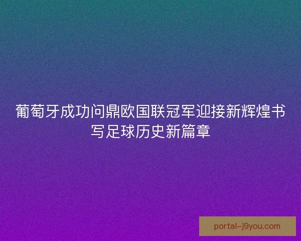 葡萄牙成功问鼎欧国联冠军迎接新辉煌书写足球历史新篇章