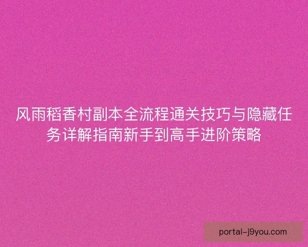 风雨稻香村副本全流程通关技巧与隐藏任务详解指南新手到高手进阶策略
