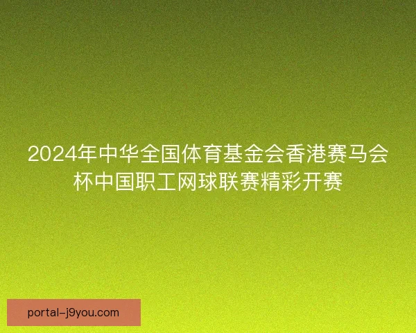 2024年中华全国体育基金会香港赛马会杯中国职工网球联赛精彩开赛